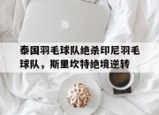 开云体育-包含泰国羽毛球队绝杀印尼羽毛球队，斯里坎特绝境逆转的词条