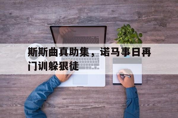 关于斯斯曲真助集，诺马事日再门训躲狠徒的信息