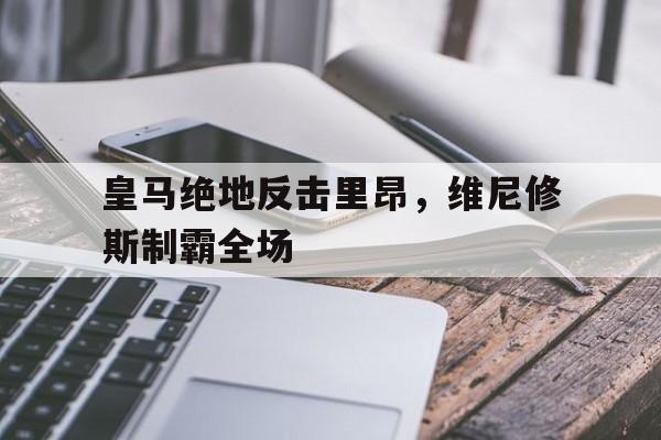 关于皇马绝地反击里昂，维尼修斯制霸全场的信息